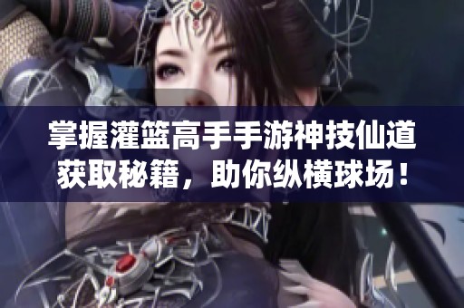 掌握灌篮高手手游神技仙道获取秘籍，助你纵横球场！