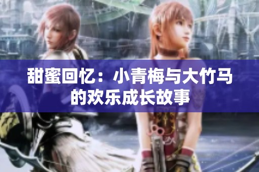甜蜜回忆：小青梅与大竹马的欢乐成长故事