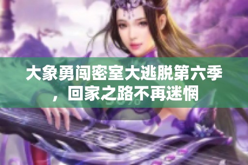 大象勇闯密室大逃脱第六季，回家之路不再迷惘