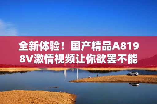 全新体验！国产精品A8198V激情视频让你欲罢不能