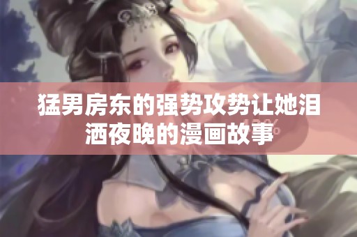 猛男房东的强势攻势让她泪洒夜晚的漫画故事