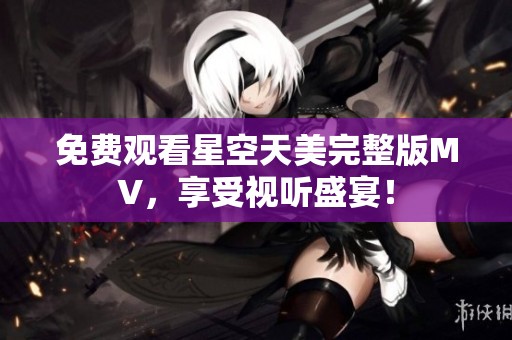 免费观看星空天美完整版MV，享受视听盛宴！