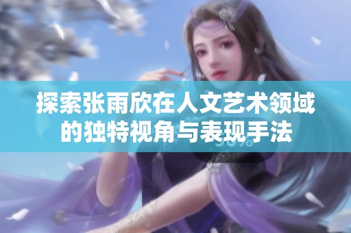 探索张雨欣在人文艺术领域的独特视角与表现手法