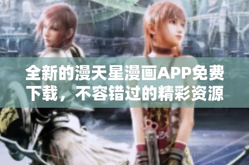 全新的漫天星漫画APP免费下载，不容错过的精彩资源获取方法