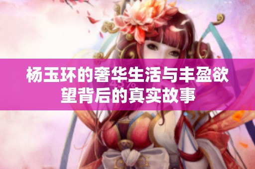 杨玉环的奢华生活与丰盈欲望背后的真实故事