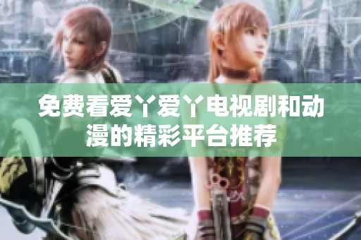 免费看爱丫爱丫电视剧和动漫的精彩平台推荐