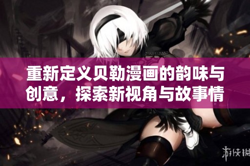 重新定义贝勒漫画的韵味与创意，探索新视角与故事情感