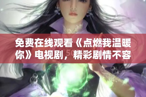 免费在线观看《点燃我温暖你》电视剧，精彩剧情不容错过