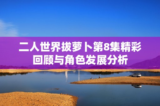 二人世界拔萝卜第8集精彩回顾与角色发展分析