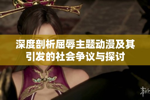 深度剖析屈辱主题动漫及其引发的社会争议与探讨