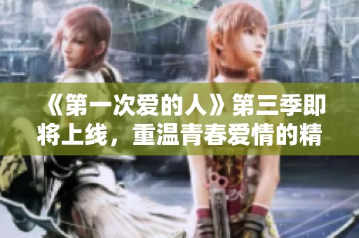 《第一次爱的人》第三季即将上线，重温青春爱情的精彩时刻