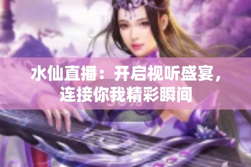 水仙直播：开启视听盛宴，连接你我精彩瞬间