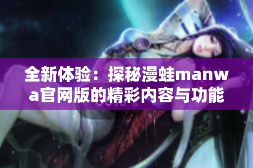 全新体验：探秘漫蛙manwa官网版的精彩内容与功能
