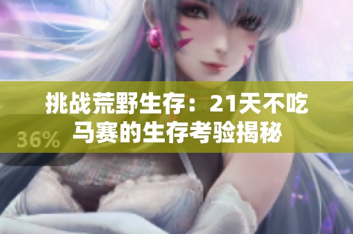 挑战荒野生存：21天不吃马赛的生存考验揭秘