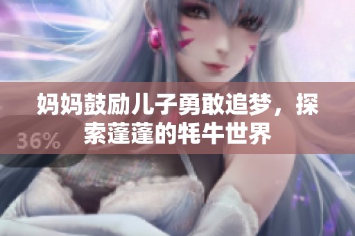 妈妈鼓励儿子勇敢追梦，探索蓬蓬的牦牛世界
