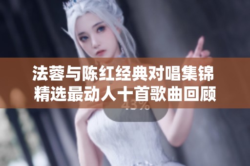法蓉与陈红经典对唱集锦 精选最动人十首歌曲回顾