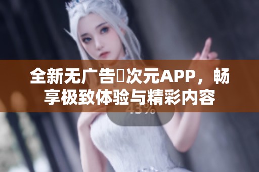 全新无广告囧次元APP，畅享极致体验与精彩内容