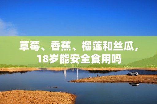 草莓、香蕉、榴莲和丝瓜，18岁能安全食用吗