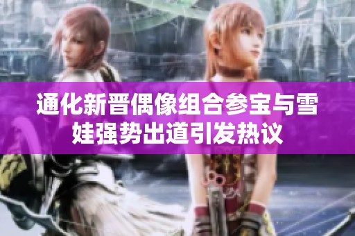 通化新晋偶像组合参宝与雪娃强势出道引发热议