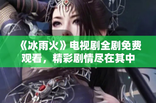 《冰雨火》电视剧全剧免费观看，精彩剧情尽在其中