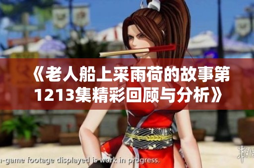 《老人船上采雨荷的故事第1213集精彩回顾与分析》