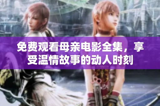 免费观看母亲电影全集，享受温情故事的动人时刻