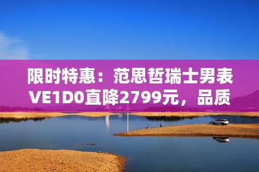 限时特惠：范思哲瑞士男表VE1D0直降2799元，品质与风格兼具