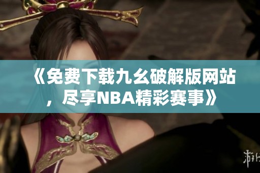 《免费下载九幺破解版网站，尽享NBA精彩赛事》