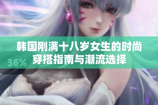 韩国刚满十八岁女生的时尚穿搭指南与潮流选择