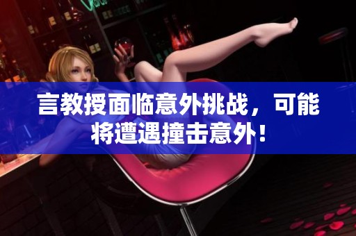 言教授面临意外挑战，可能将遭遇撞击意外！