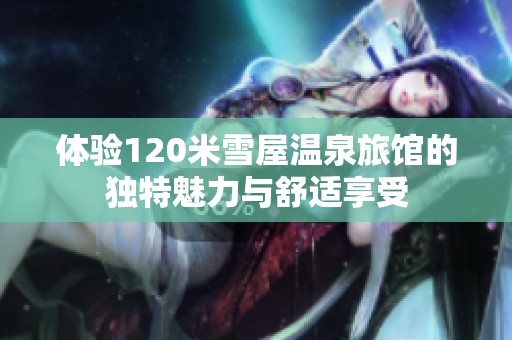 体验120米雪屋温泉旅馆的独特魅力与舒适享受