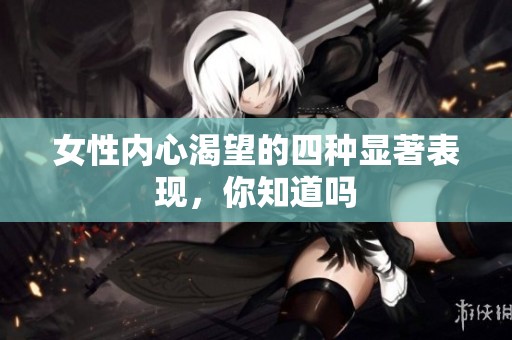 女性内心渴望的四种显著表现，你知道吗