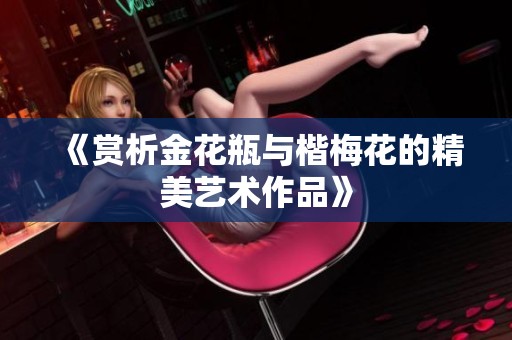 《赏析金花瓶与楷梅花的精美艺术作品》