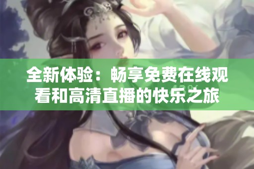 全新体验：畅享免费在线观看和高清直播的快乐之旅