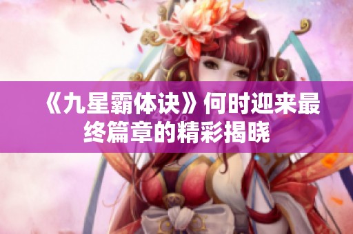 《九星霸体诀》何时迎来最终篇章的精彩揭晓