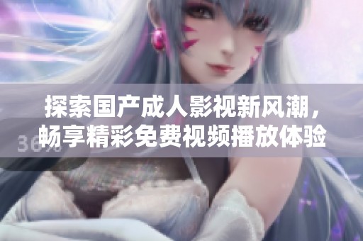 探索国产成人影视新风潮，畅享精彩免费视频播放体验