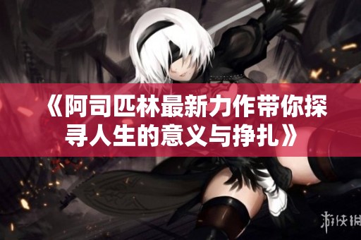《阿司匹林最新力作带你探寻人生的意义与挣扎》