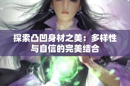探索凸凹身材之美：多样性与自信的完美结合