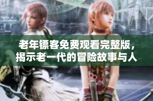老年镖客免费观看完整版，揭示老一代的冒险故事与人生智慧