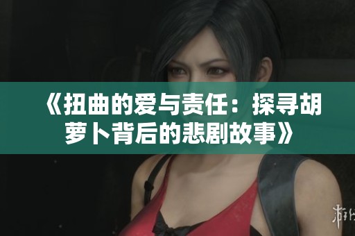《扭曲的爱与责任：探寻胡萝卜背后的悲剧故事》