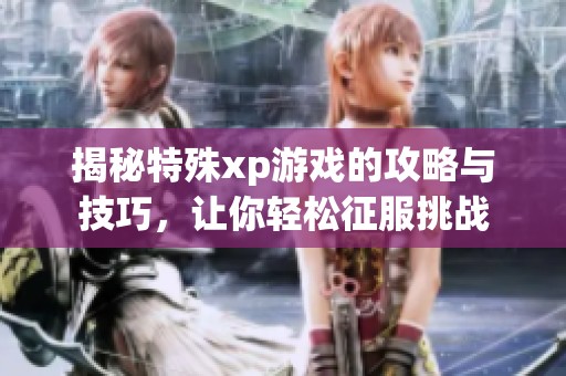 揭秘特殊xp游戏的攻略与技巧，让你轻松征服挑战