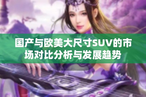 国产与欧美大尺寸SUV的市场对比分析与发展趋势