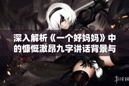 深入解析《一个好妈妈》中的慷慨激昂九字讲话背景与意义