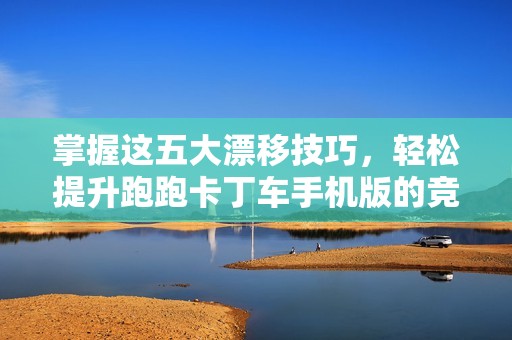 掌握这五大漂移技巧，轻松提升跑跑卡丁车手机版的竞技水平