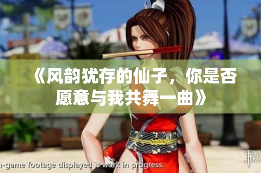 《风韵犹存的仙子，你是否愿意与我共舞一曲》