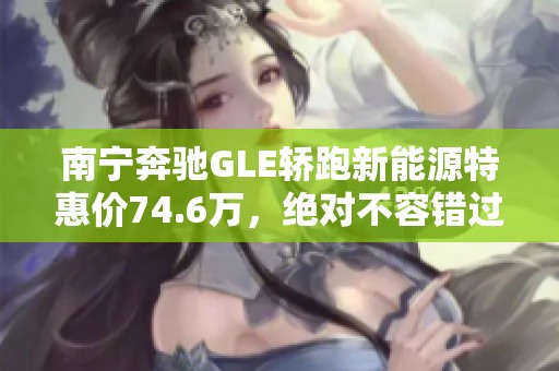 南宁奔驰GLE轿跑新能源特惠价74.6万，绝对不容错过
