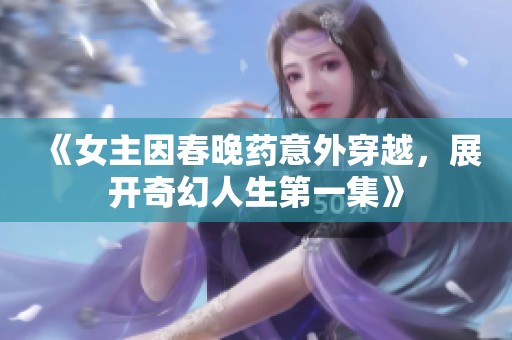 《女主因春晚药意外穿越，展开奇幻人生第一集》