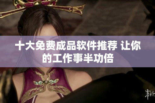 十大免费成品软件推荐 让你的工作事半功倍