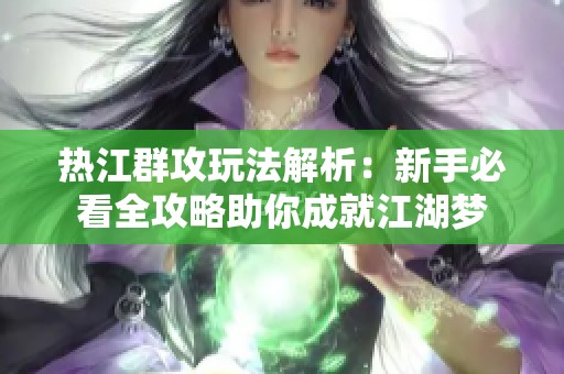 热江群攻玩法解析：新手必看全攻略助你成就江湖梦