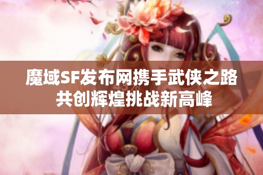 魔域SF发布网携手武侠之路 共创辉煌挑战新高峰
